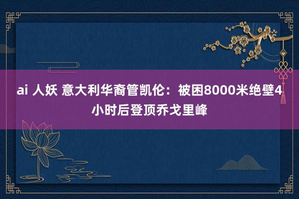 ai 人妖 意大利华裔管凯伦：被困8000米绝壁4小时后登顶乔戈里峰