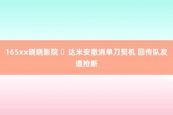 165xx晓晓影院 ⚡达米安撤消单刀契机 回传队友遭抢断