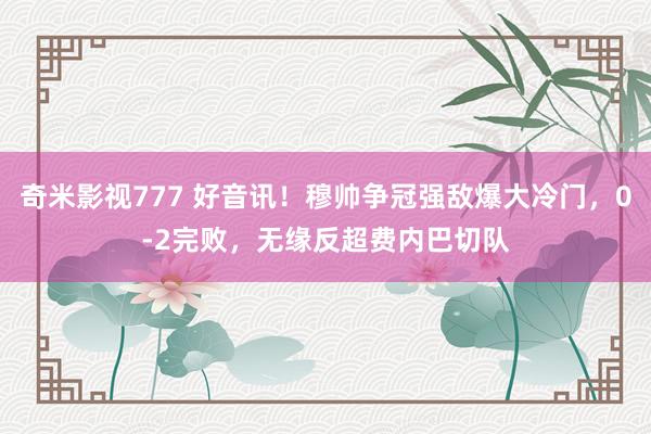 奇米影视777 好音讯！穆帅争冠强敌爆大冷门，0-2完败，无缘反超费内巴切队