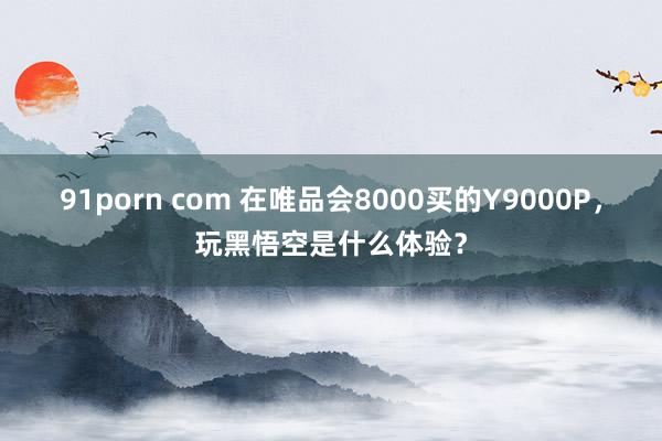 91porn com 在唯品会8000买的Y9000P，玩黑悟空是什么体验？