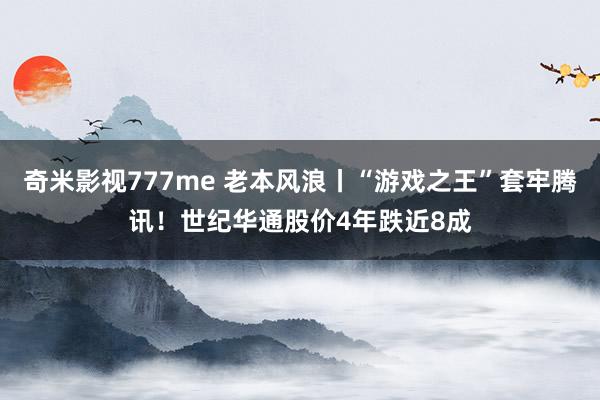 奇米影视777me 老本风浪丨“游戏之王”套牢腾讯！世纪华通股价4年跌近8成