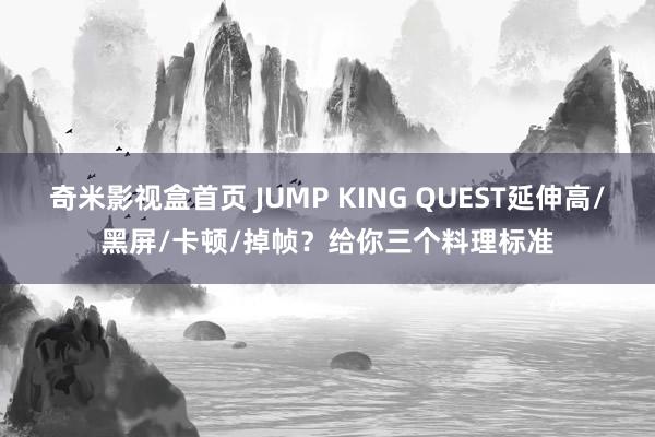 奇米影视盒首页 JUMP KING QUEST延伸高/黑屏/卡顿/掉帧？给你三个料理标准