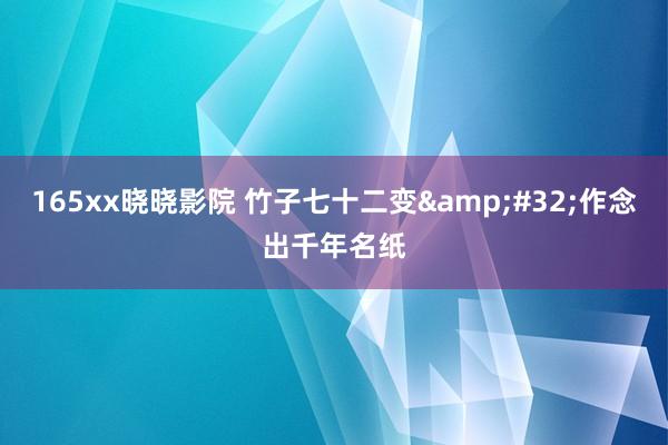 165xx晓晓影院 竹子七十二变&#32;作念出千年名纸