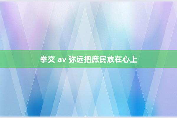 拳交 av 弥远把庶民放在心上