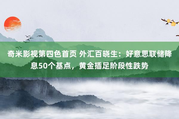 奇米影视第四色首页 外汇百晓生：好意思联储降息50个基点，黄金插足阶段性跌势