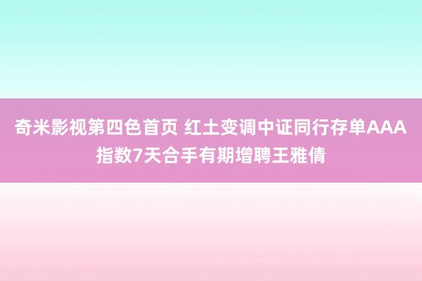 奇米影视第四色首页 红土变调中证同行存单AAA指数7天合手有期增聘王雅倩