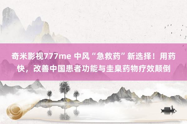 奇米影视777me 中风“急救药”新选择！用药快，改善中国患者功能与圭臬药物疗效颠倒