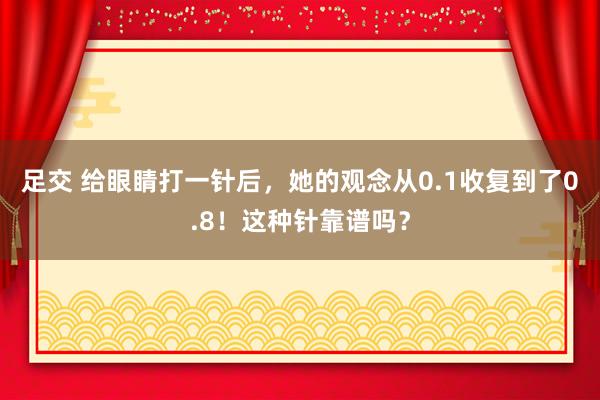 足交 给眼睛打一针后，她的观念从0.1收复到了0.8！这种针靠谱吗？