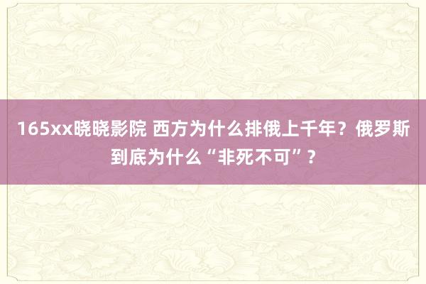 165xx晓晓影院 西方为什么排俄上千年？俄罗斯到底为什么“非死不可”？