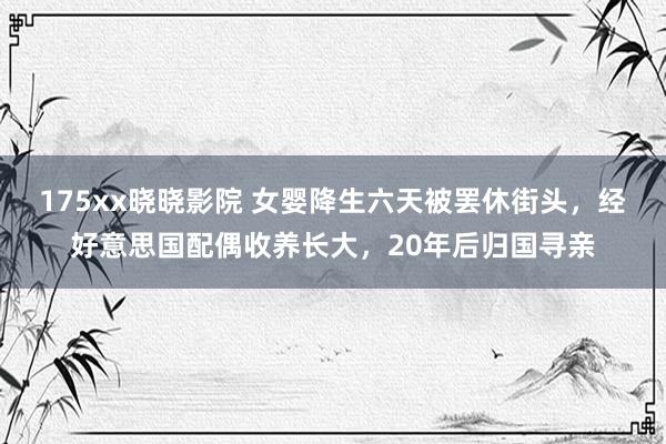 175xx晓晓影院 女婴降生六天被罢休街头，经好意思国配偶收养长大，20年后归国寻亲