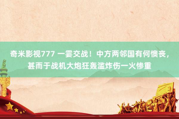 奇米影视777 一霎交战！中方两邻国有何懊丧，甚而于战机大炮狂轰滥炸伤一火惨重