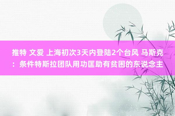 推特 文爱 上海初次3天内登陆2个台风 马斯克：条件特斯拉团队用功匡助有贫困的东说念主