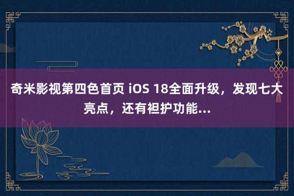 奇米影视第四色首页 iOS 18全面升级，发现七大亮点，还有袒护功能...