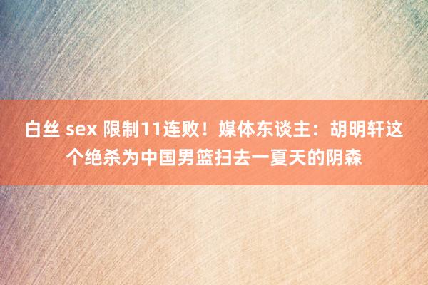 白丝 sex 限制11连败！媒体东谈主：胡明轩这个绝杀为中国男篮扫去一夏天的阴森