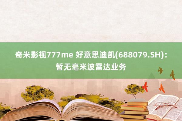 奇米影视777me 好意思迪凯(688079.SH)：暂无毫米波雷达业务