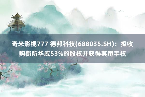 奇米影视777 德邦科技(688035.SH)：拟收购衡所华威53%的股权并获得其甩手权