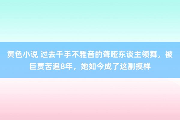 黄色小说 过去千手不雅音的聋哑东谈主领舞，被巨贾苦追8年，她如今成了这副摸样