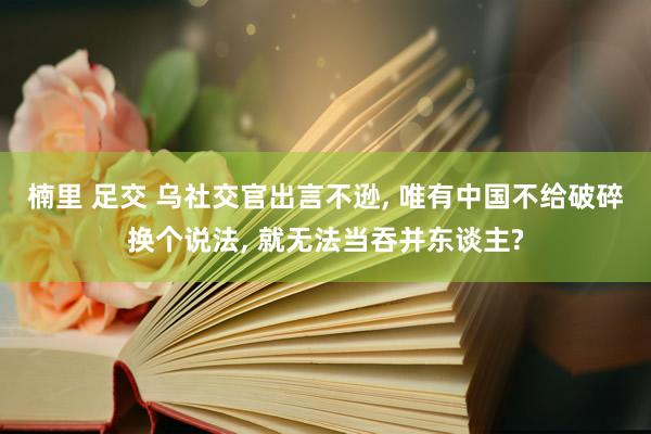 楠里 足交 乌社交官出言不逊， 唯有中国不给破碎换个说法， 就无法当吞并东谈主?