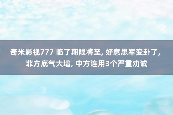 奇米影视777 临了期限将至， 好意思军变卦了， 菲方底气大增， 中方连用3个严重劝诫