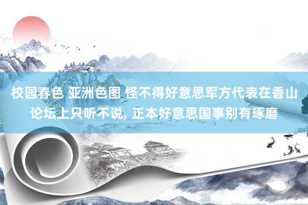 校园春色 亚洲色图 怪不得好意思军方代表在香山论坛上只听不说， 正本好意思国事别有琢磨