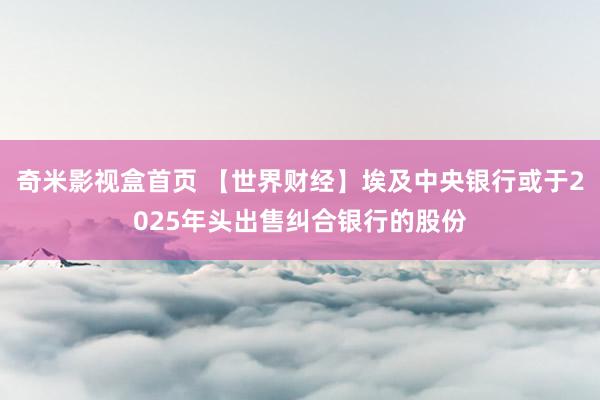 奇米影视盒首页 【世界财经】埃及中央银行或于2025年头出售纠合银行的股份