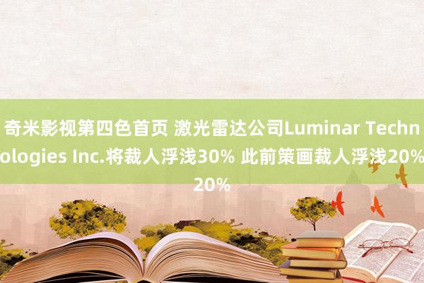 奇米影视第四色首页 激光雷达公司Luminar Technologies Inc.将裁人浮浅30% 此前策画裁人浮浅20%