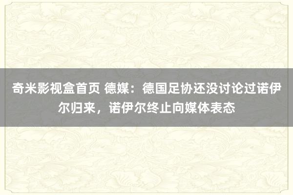 奇米影视盒首页 德媒：德国足协还没讨论过诺伊尔归来，诺伊尔终止向媒体表态