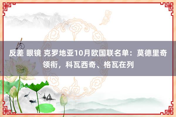 反差 眼镜 克罗地亚10月欧国联名单：莫德里奇领衔，科瓦西奇、格瓦在列