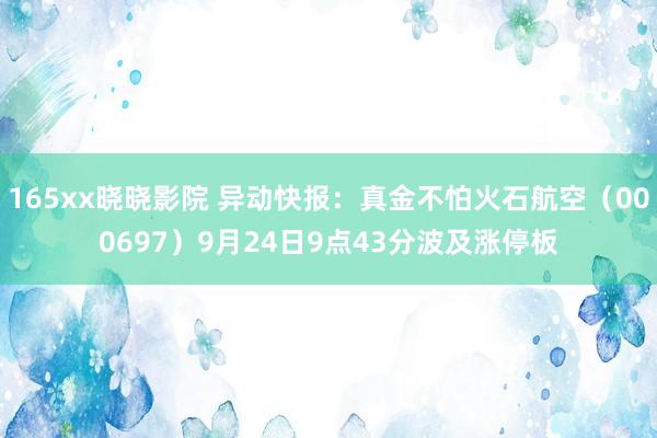 165xx晓晓影院 异动快报：真金不怕火石航空（000697）9月24日9点43分波及涨停板