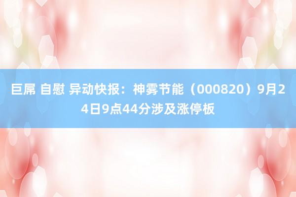 巨屌 自慰 异动快报：神雾节能（000820）9月24日9点44分涉及涨停板