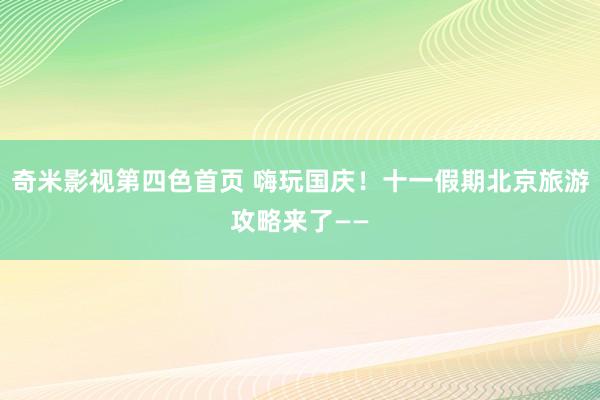 奇米影视第四色首页 嗨玩国庆！十一假期北京旅游攻略来了——