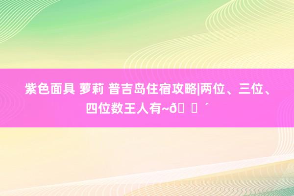 紫色面具 萝莉 普吉岛住宿攻略|两位、三位、四位数王人有~🌴