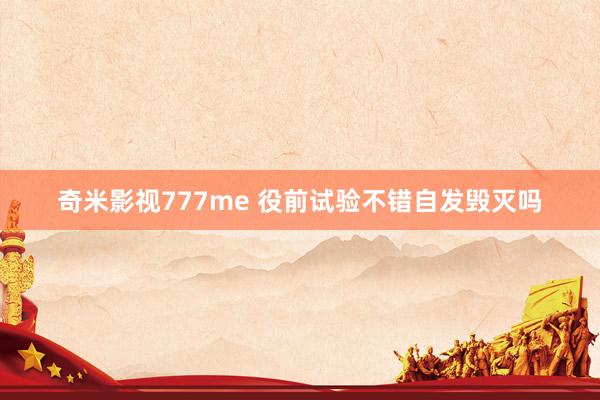 奇米影视777me 役前试验不错自发毁灭吗