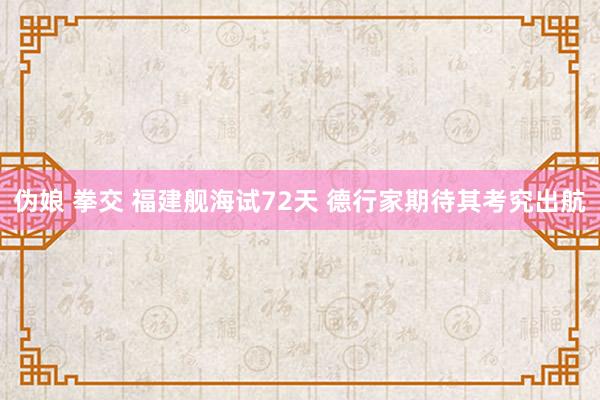 伪娘 拳交 福建舰海试72天 德行家期待其考究出航