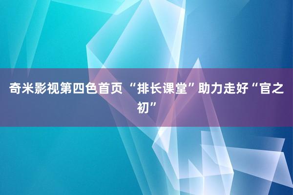 奇米影视第四色首页 “排长课堂”助力走好“官之初”