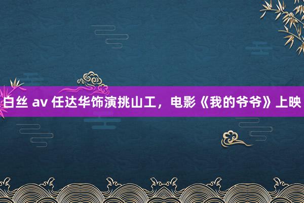 白丝 av 任达华饰演挑山工，电影《我的爷爷》上映