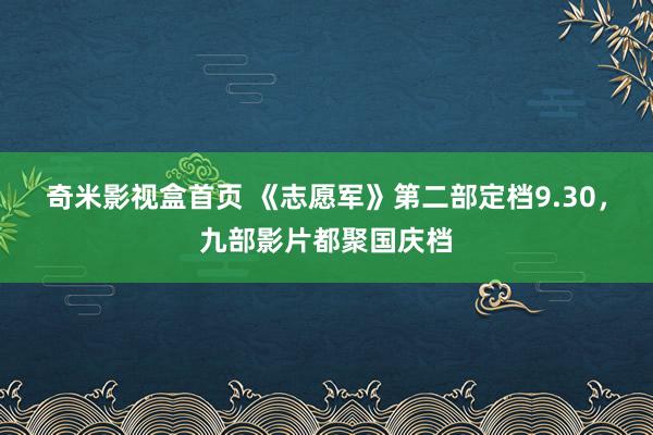 奇米影视盒首页 《志愿军》第二部定档9.30，九部影片都聚国庆档