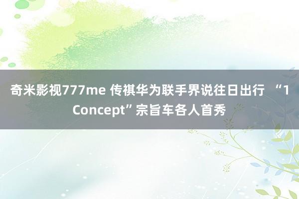 奇米影视777me 传祺华为联手界说往日出行  “1Concept”宗旨车各人首秀