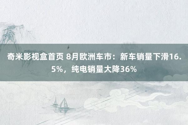 奇米影视盒首页 8月欧洲车市：新车销量下滑16.5%，纯电销量大降36%