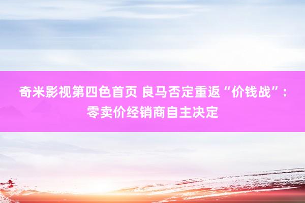 奇米影视第四色首页 良马否定重返“价钱战”：零卖价经销商自主决定