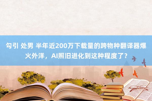 勾引 处男 半年近200万下载量的跨物种翻译器爆火外洋，AI照旧进化到这种程度了？