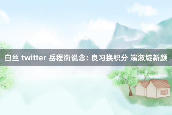 白丝 twitter 岳程街说念: 良习换积分 端淑绽新颜