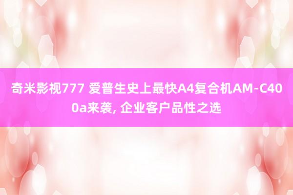 奇米影视777 爱普生史上最快A4复合机AM-C400a来袭， 企业客户品性之选