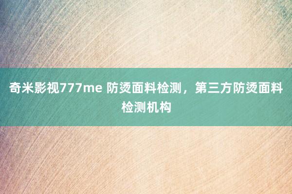 奇米影视777me 防烫面料检测，第三方防烫面料检测机构