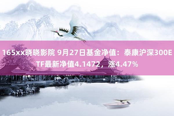 165xx晓晓影院 9月27日基金净值：泰康沪深300ETF最新净值4.1472，涨4.47%