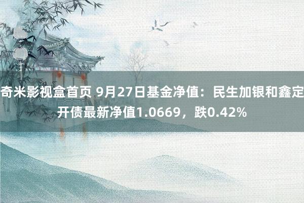 奇米影视盒首页 9月27日基金净值：民生加银和鑫定开债最新净值1.0669，跌0.42%