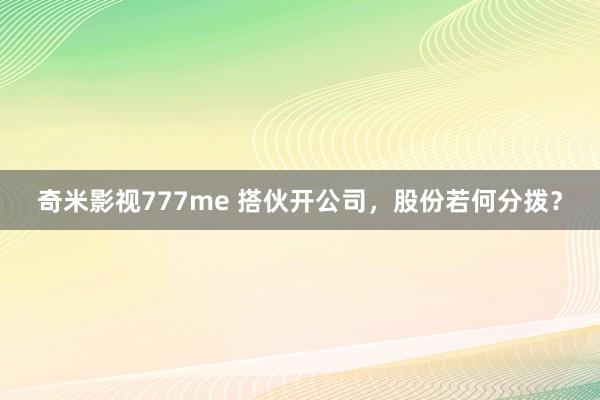 奇米影视777me 搭伙开公司，股份若何分拨？