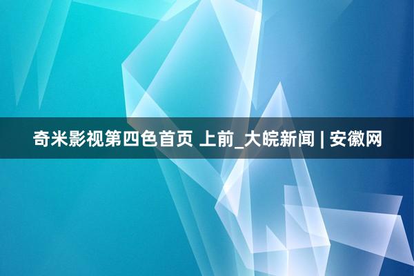 奇米影视第四色首页 上前_大皖新闻 | 安徽网