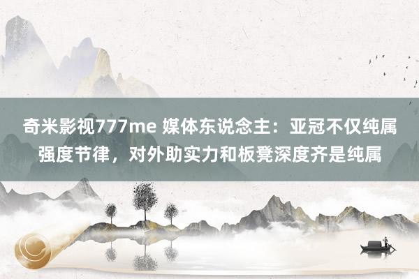 奇米影视777me 媒体东说念主：亚冠不仅纯属强度节律，对外助实力和板凳深度齐是纯属