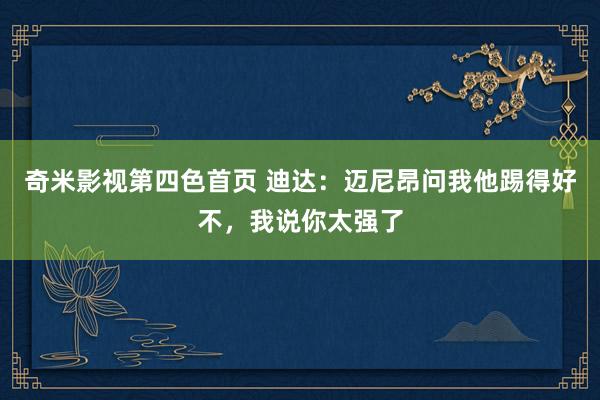 奇米影视第四色首页 迪达：迈尼昂问我他踢得好不，我说你太强了